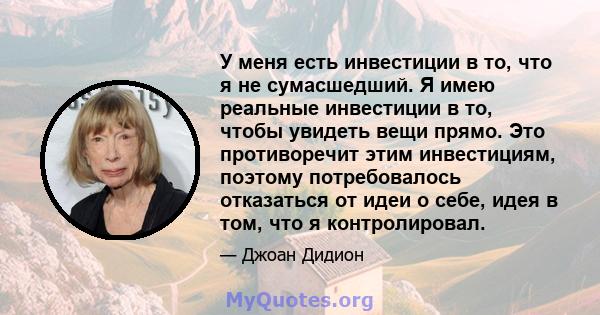 У меня есть инвестиции в то, что я не сумасшедший. Я имею реальные инвестиции в то, чтобы увидеть вещи прямо. Это противоречит этим инвестициям, поэтому потребовалось отказаться от идеи о себе, идея в том, что я