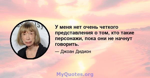 У меня нет очень четкого представления о том, кто такие персонажи, пока они не начнут говорить.