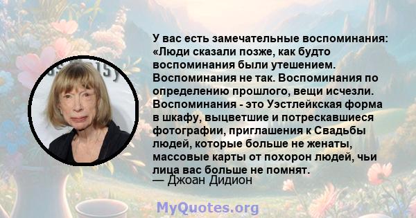 У вас есть замечательные воспоминания: «Люди сказали позже, как будто воспоминания были утешением. Воспоминания не так. Воспоминания по определению прошлого, вещи исчезли. Воспоминания - это Уэстлейкская форма в шкафу,