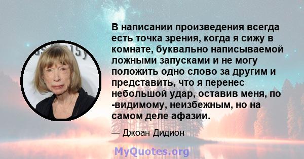 В написании произведения всегда есть точка зрения, когда я сижу в комнате, буквально написываемой ложными запусками и не могу положить одно слово за другим и представить, что я перенес небольшой удар, оставив меня, по