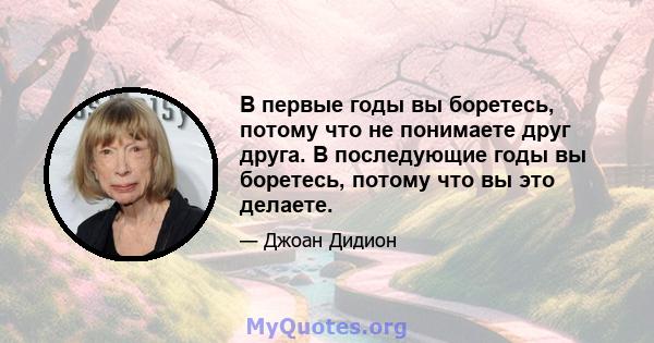 В первые годы вы боретесь, потому что не понимаете друг друга. В последующие годы вы боретесь, потому что вы это делаете.