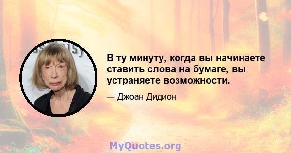 В ту минуту, когда вы начинаете ставить слова на бумаге, вы устраняете возможности.