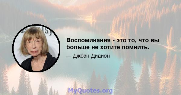 Воспоминания - это то, что вы больше не хотите помнить.