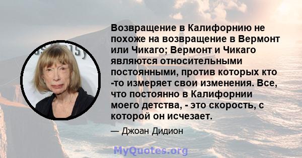 Возвращение в Калифорнию не похоже на возвращение в Вермонт или Чикаго; Вермонт и Чикаго являются относительными постоянными, против которых кто -то измеряет свои изменения. Все, что постоянно в Калифорнии моего