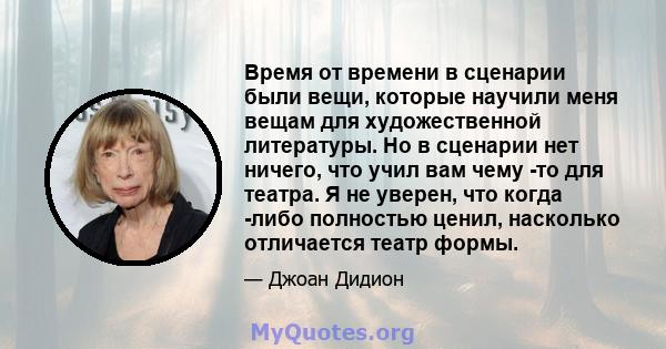 Время от времени в сценарии были вещи, которые научили меня вещам для художественной литературы. Но в сценарии нет ничего, что учил вам чему -то для театра. Я не уверен, что когда -либо полностью ценил, насколько