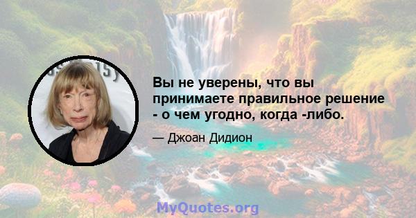 Вы не уверены, что вы принимаете правильное решение - о чем угодно, когда -либо.