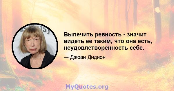 Вылечить ревность - значит видеть ее таким, что она есть, неудовлетворенность себе.