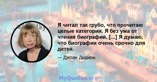 Я читал так грубо, что прочитаю целые категории. Я без ума от чтения биографий. [...] Я думаю, что биографии очень срочно для детей.