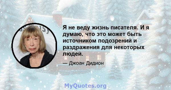 Я не веду жизнь писателя. И я думаю, что это может быть источником подозрений и раздражения для некоторых людей.