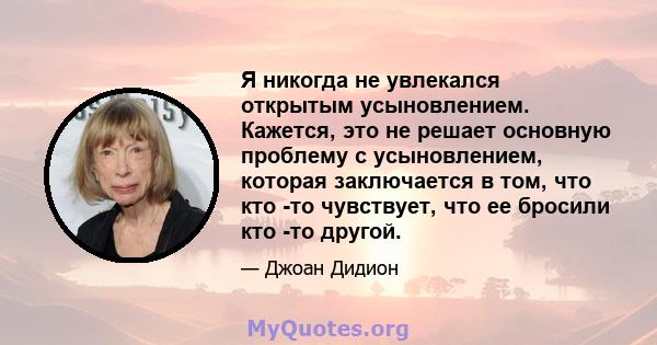 Я никогда не увлекался открытым усыновлением. Кажется, это не решает основную проблему с усыновлением, которая заключается в том, что кто -то чувствует, что ее бросили кто -то другой.