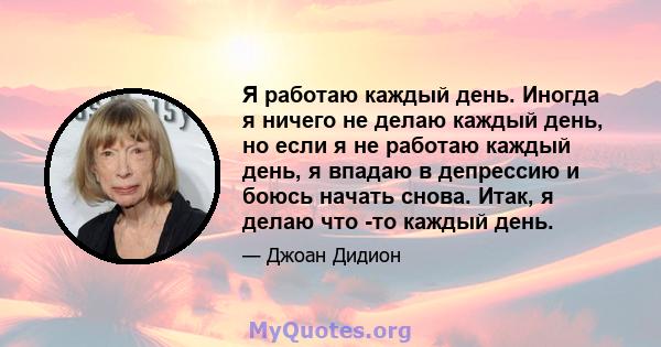 Я работаю каждый день. Иногда я ничего не делаю каждый день, но если я не работаю каждый день, я впадаю в депрессию и боюсь начать снова. Итак, я делаю что -то каждый день.