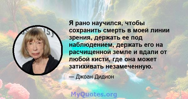 Я рано научился, чтобы сохранить смерть в моей линии зрения, держать ее под наблюдением, держать его на расчищенной земле и вдали от любой кисти, где она может затихивать незамеченную.