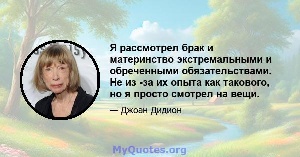 Я рассмотрел брак и материнство экстремальными и обреченными обязательствами. Не из -за их опыта как такового, но я просто смотрел на вещи.