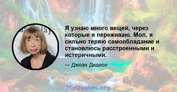 Я узнаю много вещей, через которые я переживаю. Мол, я сильно теряю самообладание и становлюсь расстроенными и истеричными.