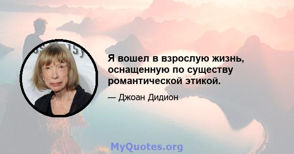 Я вошел в взрослую жизнь, оснащенную по существу романтической этикой.