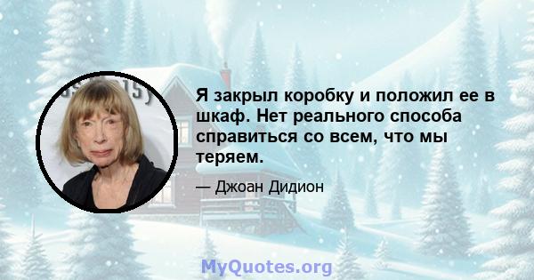 Я закрыл коробку и положил ее в шкаф. Нет реального способа справиться со всем, что мы теряем.