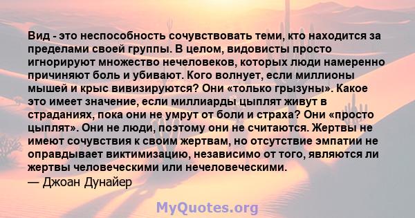 Вид - это неспособность сочувствовать теми, кто находится за пределами своей группы. В целом, видовисты просто игнорируют множество нечеловеков, которых люди намеренно причиняют боль и убивают. Кого волнует, если