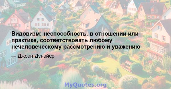 Видовизм: неспособность, в отношении или практике, соответствовать любому нечеловеческому рассмотрению и уважению