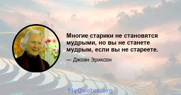 Многие старики не становятся мудрыми, но вы не станете мудрым, если вы не стареете.