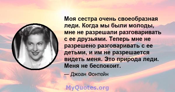 Моя сестра очень своеобразная леди. Когда мы были молоды, мне не разрешали разговаривать с ее друзьями. Теперь мне не разрешено разговаривать с ее детьми, и им не разрешается видеть меня. Это природа леди. Меня не