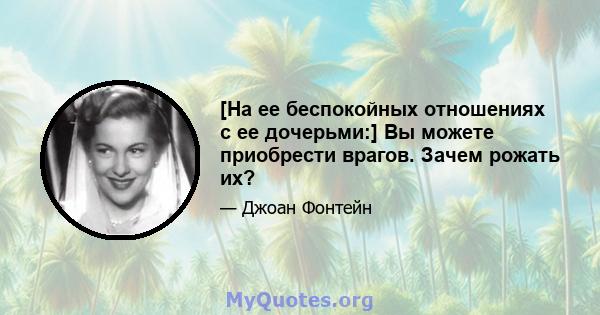 [На ее беспокойных отношениях с ее дочерьми:] Вы можете приобрести врагов. Зачем рожать их?