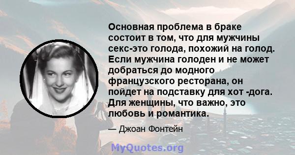 Основная проблема в браке состоит в том, что для мужчины секс-это голода, похожий на голод. Если мужчина голоден и не может добраться до модного французского ресторана, он пойдет на подставку для хот -дога. Для женщины, 