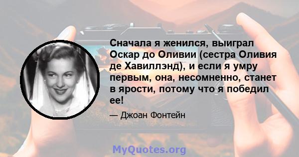 Сначала я женился, выиграл Оскар до Оливии (сестра Оливия де Хавиллэнд), и если я умру первым, она, несомненно, станет в ярости, потому что я победил ее!