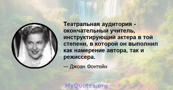 Театральная аудитория - окончательный учитель, инструктирующий актера в той степени, в которой он выполнил как намерение автора, так и режиссера.