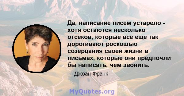 Да, написание писем устарело - хотя остаются несколько отсеков, которые все еще так дорогивают роскошью созерцания своей жизни в письмах, которые они предпочли бы написать, чем звонить.