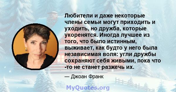 Любители и даже некоторые члены семьи могут приходить и уходить, но дружба, которые укоренятся. Иногда лучшее из того, что было истинным, выживает, как будто у него была независимая воля: угли дружбы сохраняют себя