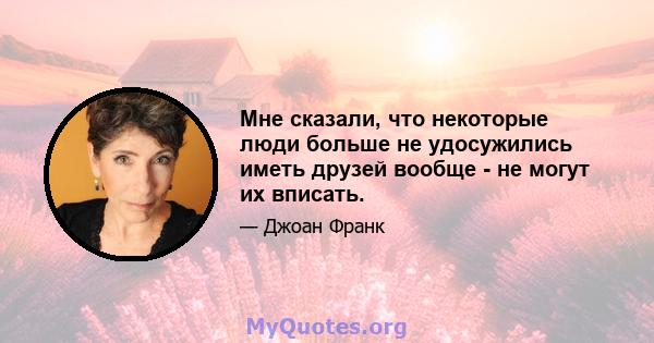 Мне сказали, что некоторые люди больше не удосужились иметь друзей вообще - не могут их вписать.