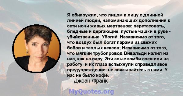 Я обнаружил, что лицом к лицу с длинной линией людей, напоминающих дополнения к сети ночи живых мертвецов: перетасовать, бледные и дергающие, пустые чашки в руке - убийственные. Убогий. Независимо от того, что воздух