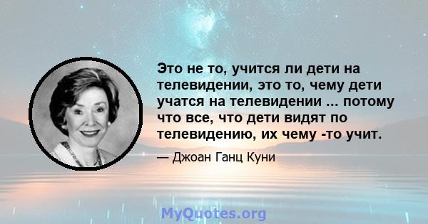 Это не то, учится ли дети на телевидении, это то, чему дети учатся на телевидении ... потому что все, что дети видят по телевидению, их чему -то учит.