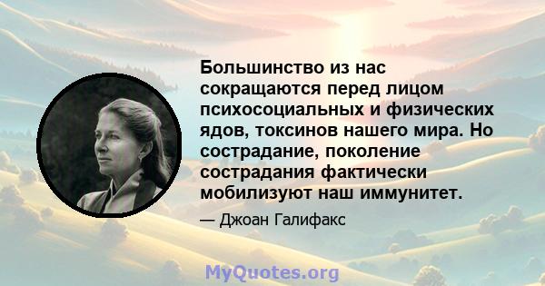 Большинство из нас сокращаются перед лицом психосоциальных и физических ядов, токсинов нашего мира. Но сострадание, поколение сострадания фактически мобилизуют наш иммунитет.