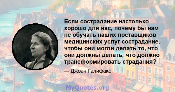 Если сострадание настолько хорошо для нас, почему бы нам не обучать наших поставщиков медицинских услуг сострадание, чтобы они могли делать то, что они должны делать, что должно трансформировать страдания?