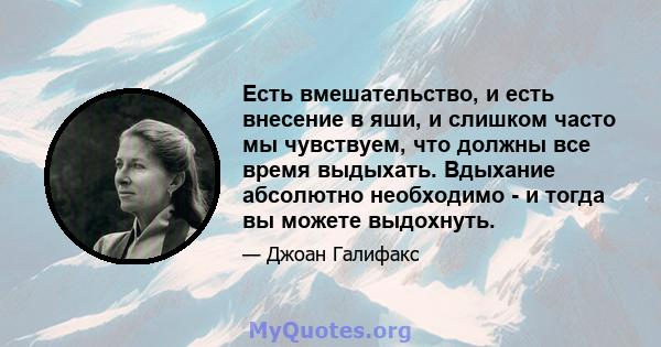 Есть вмешательство, и есть внесение в яши, и слишком часто мы чувствуем, что должны все время выдыхать. Вдыхание абсолютно необходимо - и тогда вы можете выдохнуть.