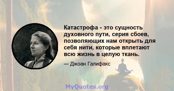 Катастрофа - это сущность духовного пути, серия сбоев, позволяющих нам открыть для себя нити, которые вплетают всю жизнь в целую ткань.