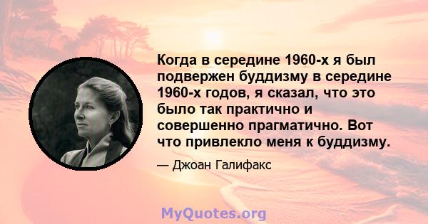 Когда в середине 1960-х я был подвержен буддизму в середине 1960-х годов, я сказал, что это было так практично и совершенно прагматично. Вот что привлекло меня к буддизму.