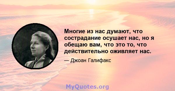 Многие из нас думают, что сострадание осушает нас, но я обещаю вам, что это то, что действительно оживляет нас.