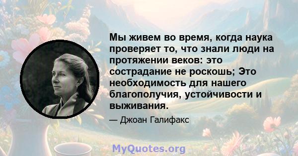 Мы живем во время, когда наука проверяет то, что знали люди на протяжении веков: это сострадание не роскошь; Это необходимость для нашего благополучия, устойчивости и выживания.