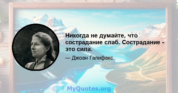 Никогда не думайте, что сострадание слаб. Сострадание - это сила.