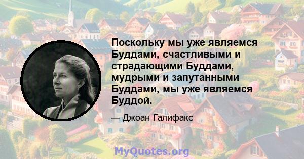 Поскольку мы уже являемся Буддами, счастливыми и страдающими Буддами, мудрыми и запутанными Буддами, мы уже являемся Буддой.