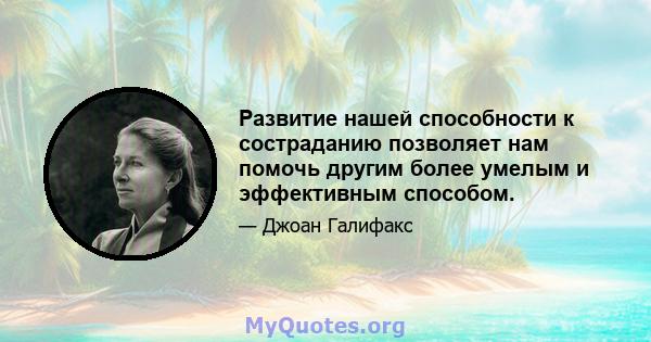 Развитие нашей способности к состраданию позволяет нам помочь другим более умелым и эффективным способом.