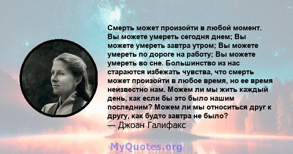 Смерть может произойти в любой момент. Вы можете умереть сегодня днем; Вы можете умереть завтра утром; Вы можете умереть по дороге на работу; Вы можете умереть во сне. Большинство из нас стараются избежать чувства, что