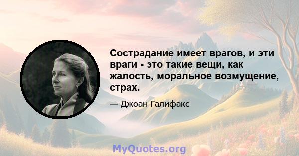 Сострадание имеет врагов, и эти враги - это такие вещи, как жалость, моральное возмущение, страх.