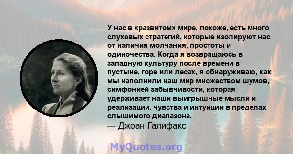 У нас в «развитом» мире, похоже, есть много слуховых стратегий, которые изолируют нас от наличия молчания, простоты и одиночества. Когда я возвращаюсь в западную культуру после времени в пустыне, горе или лесах, я