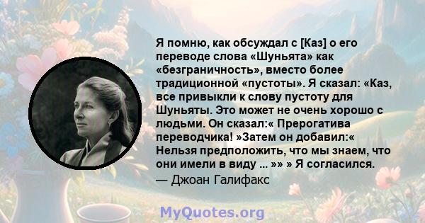 Я помню, как обсуждал с [Каз] о его переводе слова «Шуньята» как «безграничность», вместо более традиционной «пустоты». Я сказал: «Каз, все привыкли к слову пустоту для Шуньяты. Это может не очень хорошо с людьми. Он