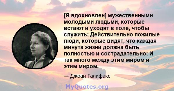 [Я вдохновлен] мужественными молодыми людьми, которые встают и уходят в поле, чтобы служить; Действительно пожилые люди, которые видят, что каждая минута жизни должна быть полностью и сострадательно; И так много между