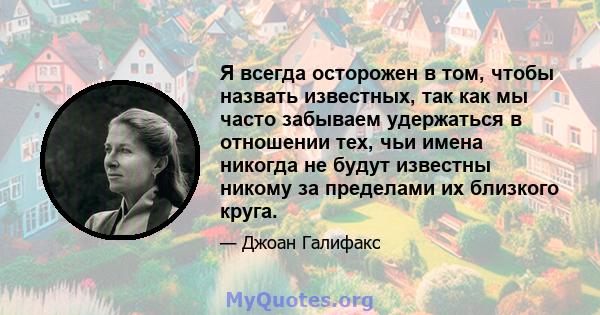 Я всегда осторожен в том, чтобы назвать известных, так как мы часто забываем удержаться в отношении тех, чьи имена никогда не будут известны никому за пределами их близкого круга.