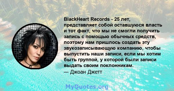 BlackHeart Records - 25 лет, представляет собой оставшуюся власть и тот факт, что мы не смогли получить запись с помощью обычных средств, поэтому нам пришлось создать эту звукозаписывающую компанию, чтобы выпустить наши 